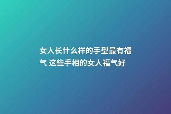 女人长什么样的手型最有福气 这些手相的女人福气好